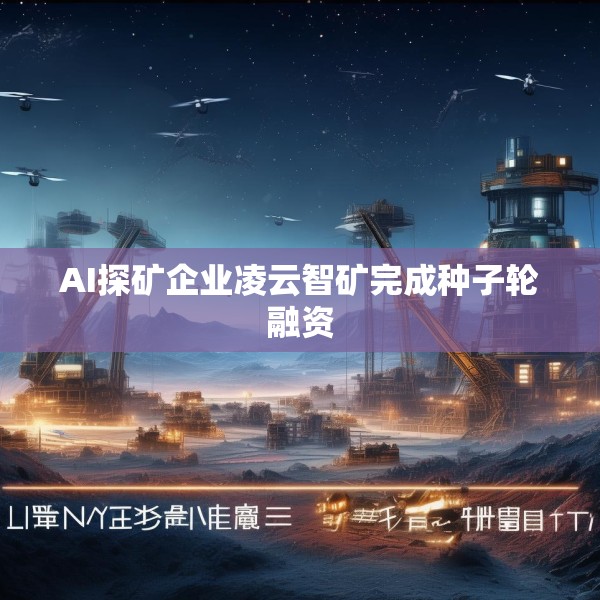 AI探矿企业凌云智矿完成种子轮融资