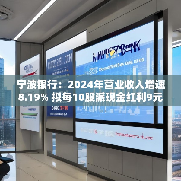 宁波银行：2024年营业收入增速8.19% 拟每10股派现金红利9元