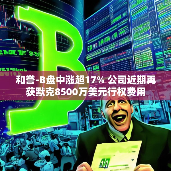 和誉-B盘中涨超17% 公司近期再获默克8500万美元行权费用