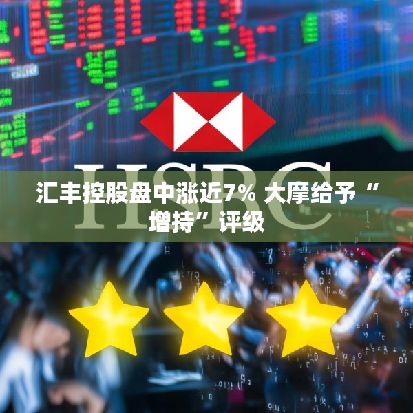 汇丰控股盘中涨近7% 大摩给予“增持”评级