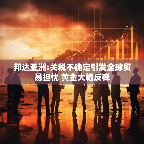 邦达亚洲:关税不确定引发全球贸易担忧 黄金大幅反弹