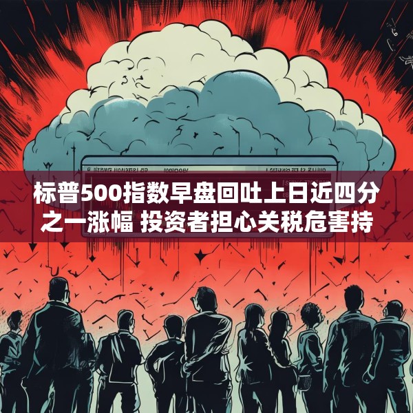 标普500指数早盘回吐上日近四分之一涨幅 投资者担心关税危害持久不散