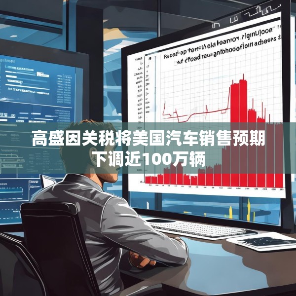 高盛因关税将美国汽车销售预期下调近100万辆