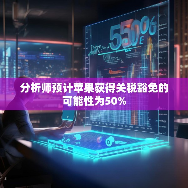 分析师预计苹果获得关税豁免的可能性为50%