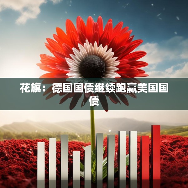 花旗：德国国债继续跑赢美国国债