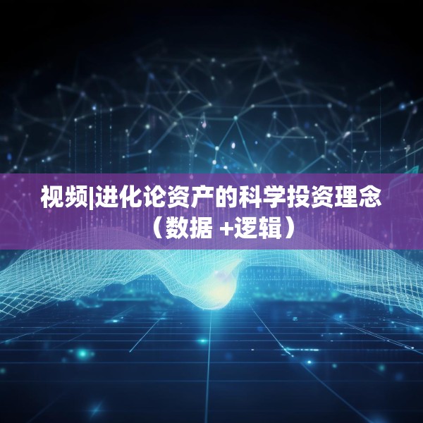 视频|进化论资产的科学投资理念（数据 +逻辑）