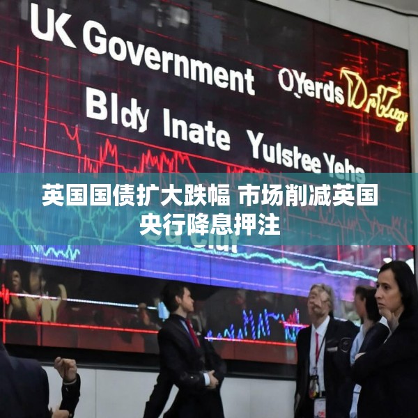 英国国债扩大跌幅 市场削减英国央行降息押注