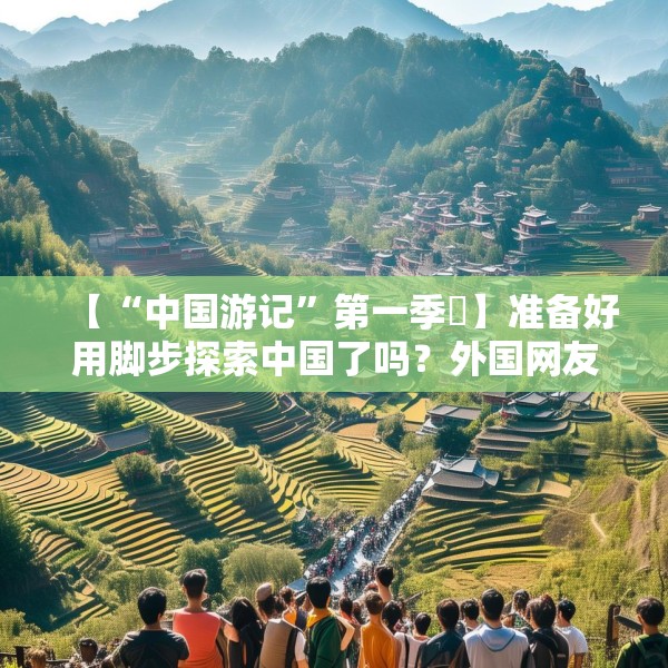 【“中国游记”第一季㉑】准备好用脚步探索中国了吗？外国网友：腿虽抖但百分百推荐！