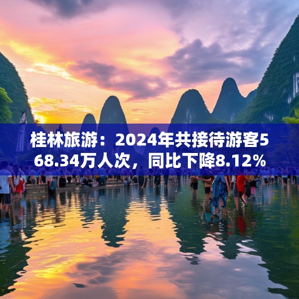 桂林旅游：2024年共接待游客568.34万人次，同比下降8.12%