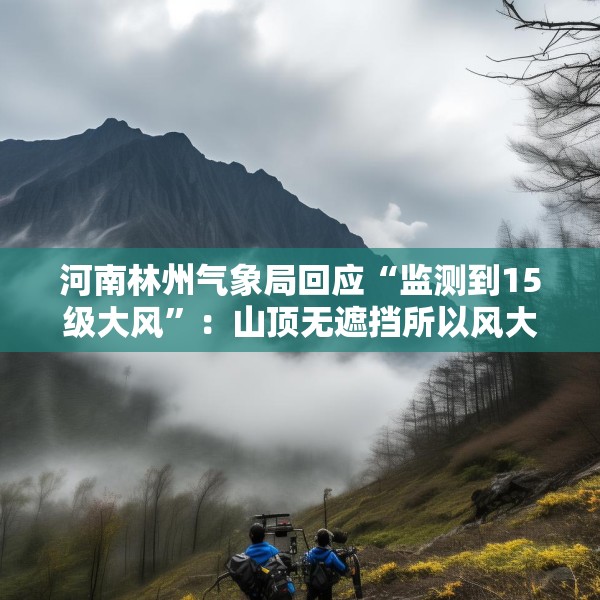 河南林州气象局回应“监测到15级大风”：山顶无遮挡所以风大