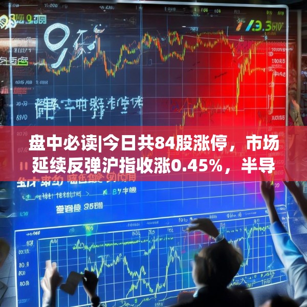 盘中必读|今日共84股涨停，市场延续反弹沪指收涨0.45%，半导体板块掀涨停潮