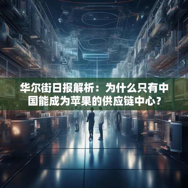 华尔街日报解析：为什么只有中国能成为苹果的供应链中心？