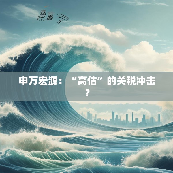 申万宏源：“高估”的关税冲击？