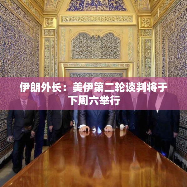伊朗外长：美伊第二轮谈判将于下周六举行