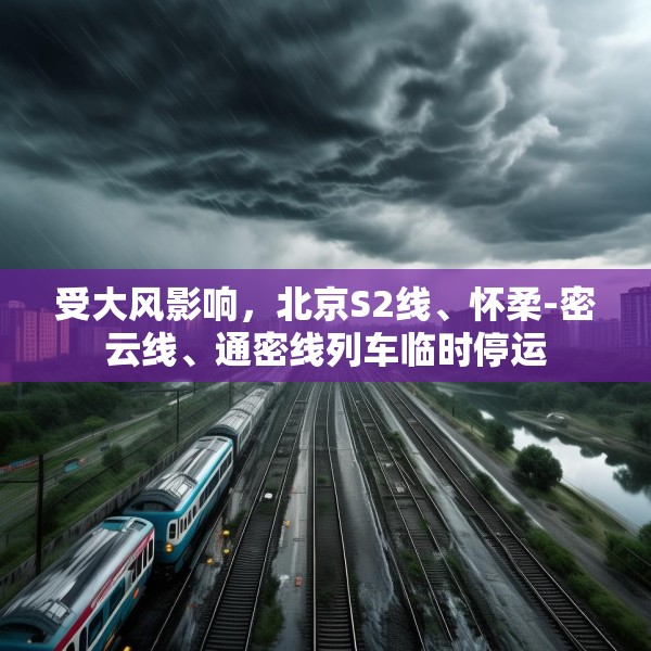 受大风影响，北京S2线、怀柔-密云线、通密线列车临时停运