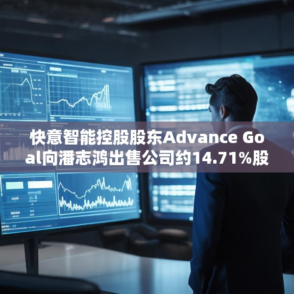 快意智能控股股东Advance Goal向潘志鸿出售公司约14.71%股权