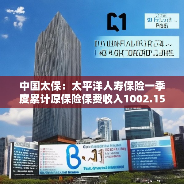 中国太保：太平洋人寿保险一季度累计原保险保费收入1002.15亿元 同比增长9.3%