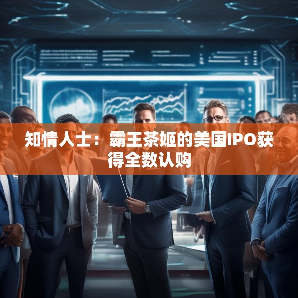 知情人士：霸王茶姬的美国IPO获得全数认购
