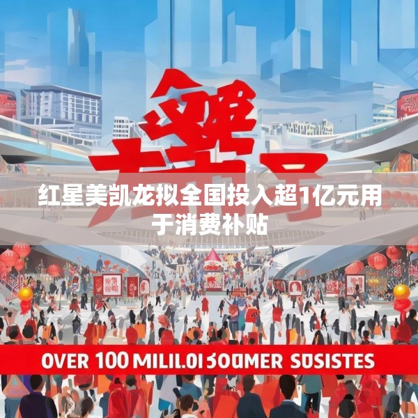 红星美凯龙拟全国投入超1亿元用于消费补贴