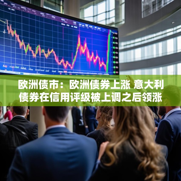 欧洲债市：欧洲债券上涨 意大利债券在信用评级被上调之后领涨