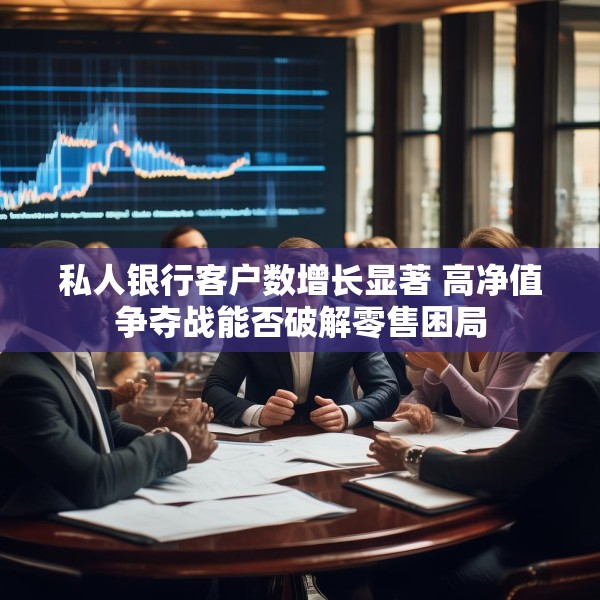 私人银行客户数增长显著 高净值争夺战能否破解零售困局