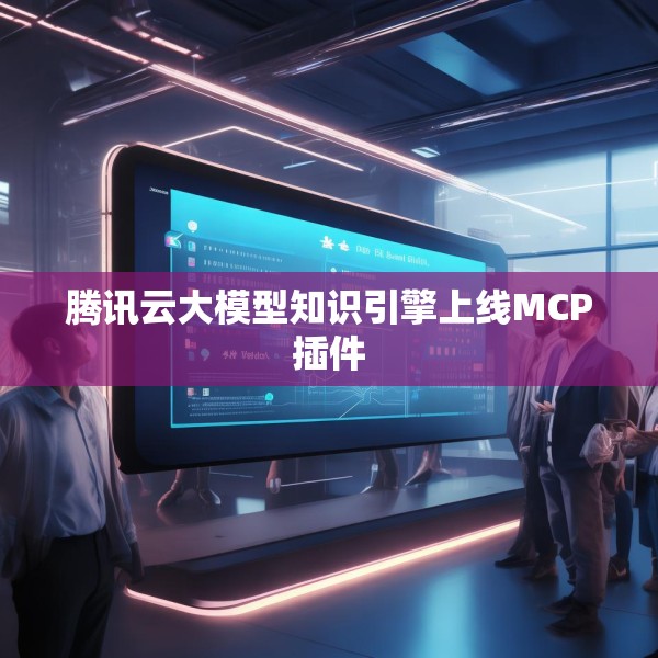 腾讯云大模型知识引擎上线MCP插件