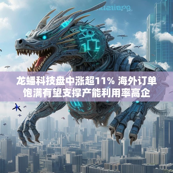 龙蟠科技盘中涨超11% 海外订单饱满有望支撑产能利用率高企