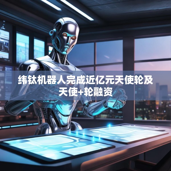 纬钛机器人完成近亿元天使轮及天使+轮融资