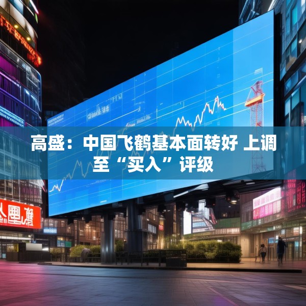 高盛：中国飞鹤基本面转好 上调至“买入”评级