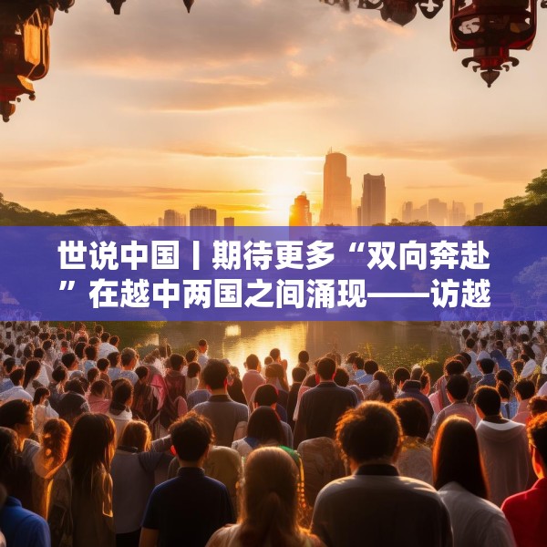 世说中国丨期待更多“双向奔赴”在越中两国之间涌现——访越中友好协会副主席阮荣光