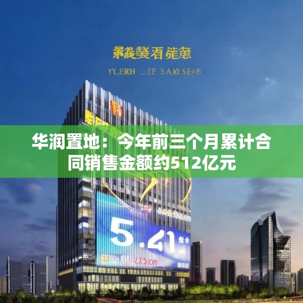 华润置地：今年前三个月累计合同销售金额约512亿元