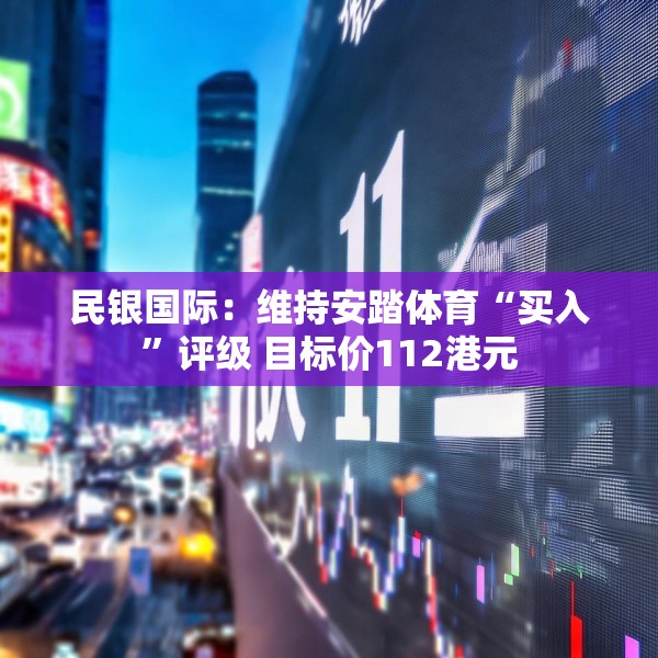民银国际：维持安踏体育“买入”评级 目标价112港元