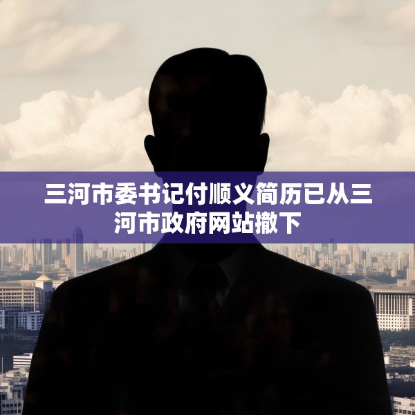 三河市委书记付顺义简历已从三河市政府网站撤下