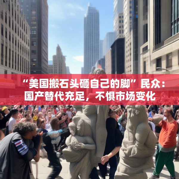 “美国搬石头砸自己的脚”民众：国产替代充足，不惧市场变化