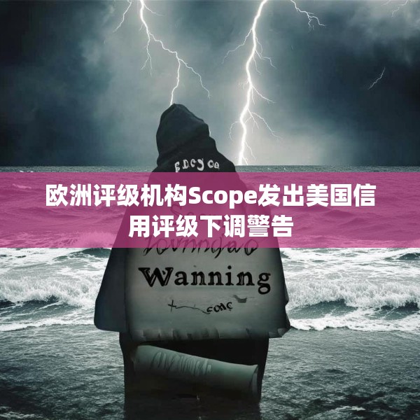 欧洲评级机构Scope发出美国信用评级下调警告