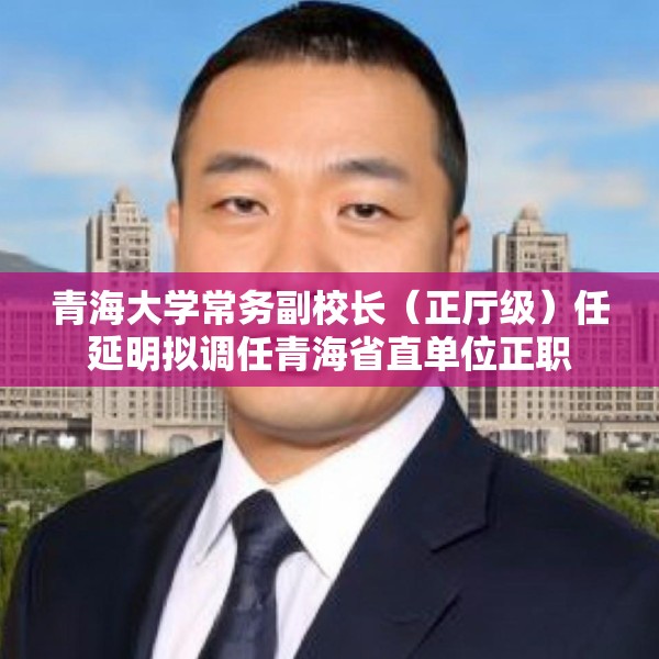 青海大学常务副校长（正厅级）任延明拟调任青海省直单位正职
