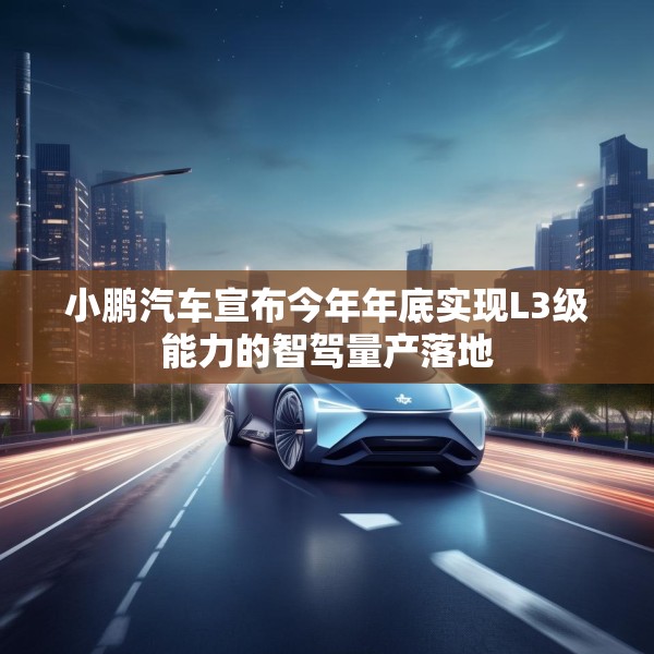 小鹏汽车宣布今年年底实现L3级能力的智驾量产落地