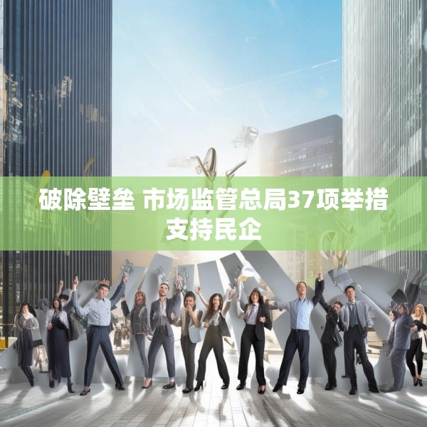 破除壁垒 市场监管总局37项举措支持民企