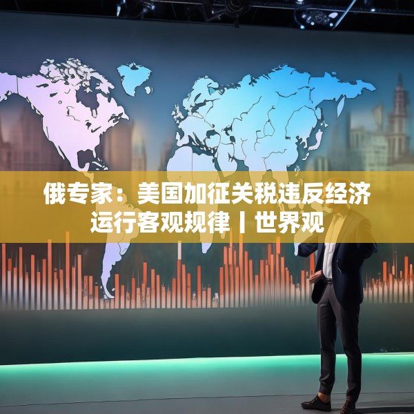 俄专家：美国加征关税违反经济运行客观规律丨世界观