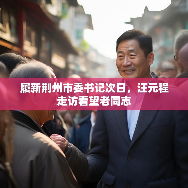 履新荆州市委书记次日，汪元程走访看望老同志