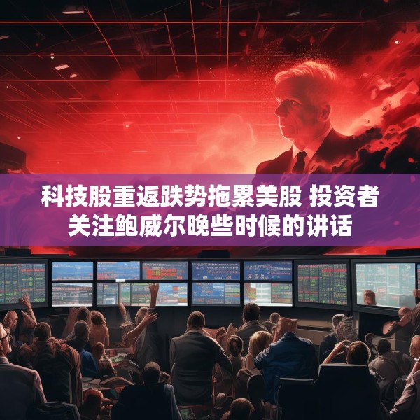 科技股重返跌势拖累美股 投资者关注鲍威尔晚些时候的讲话