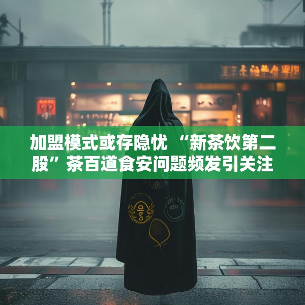 加盟模式或存隐忧 “新茶饮第二股”茶百道食安问题频发引关注