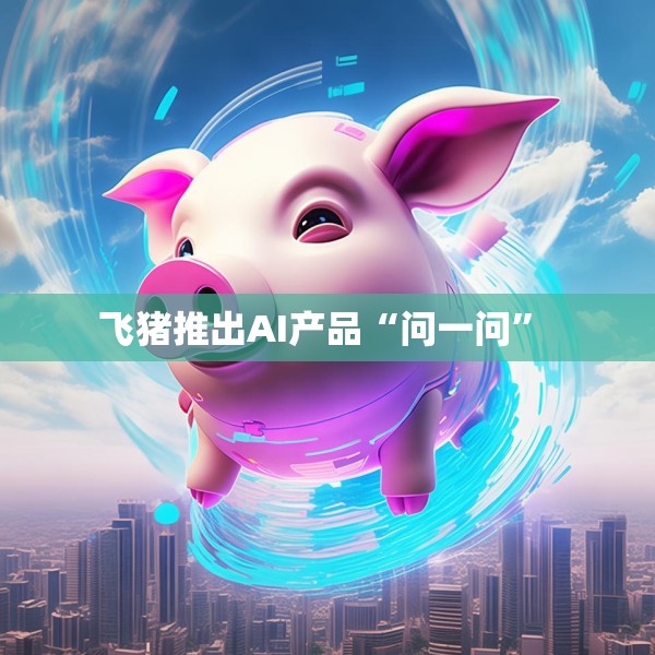 飞猪推出AI产品“问一问” 