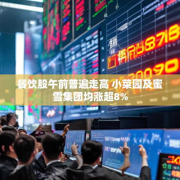 餐饮股午前普遍走高 小菜园及蜜雪集团均涨超8%