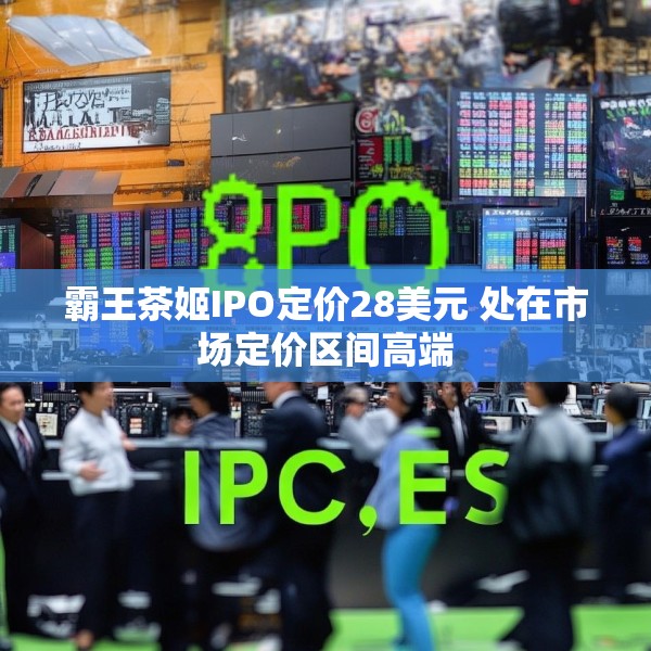 霸王茶姬IPO定价28美元 处在市场定价区间高端