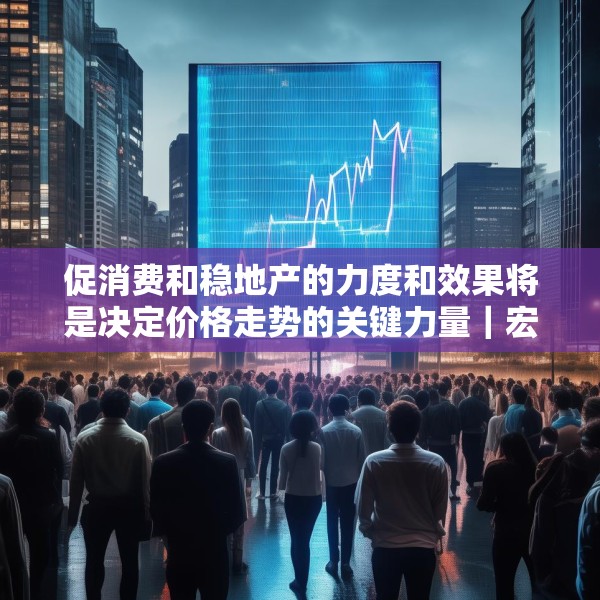 促消费和稳地产的力度和效果将是决定价格走势的关键力量｜宏观晚6点