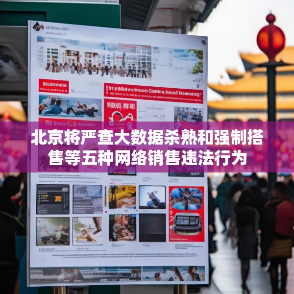 北京将严查大数据杀熟和强制搭售等五种网络销售违法行为