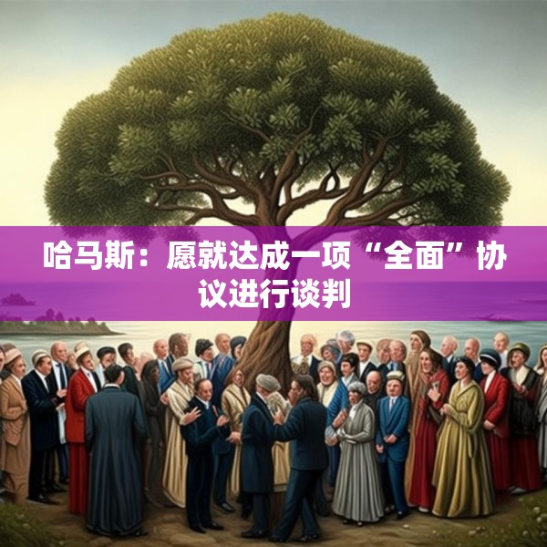 哈马斯：愿就达成一项“全面”协议进行谈判