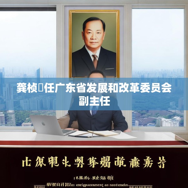 龚桢梽任广东省发展和改革委员会副主任
