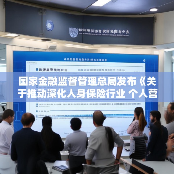 国家金融监督管理总局发布《关于推动深化人身保险行业 个人营销体制改革的通知》